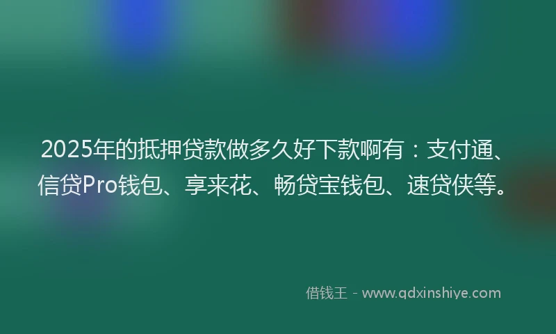 2025年的抵押贷款做多久好下款啊有：支付通、信贷Pro钱包、享来花、畅贷宝钱包、速贷侠等。
