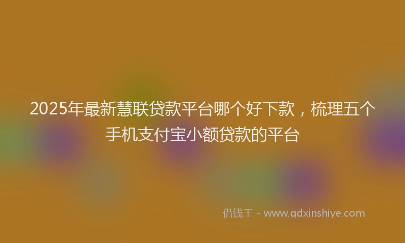 2025年最新慧联贷款平台哪个好下款，梳理五个手机支付宝小额贷款的平台