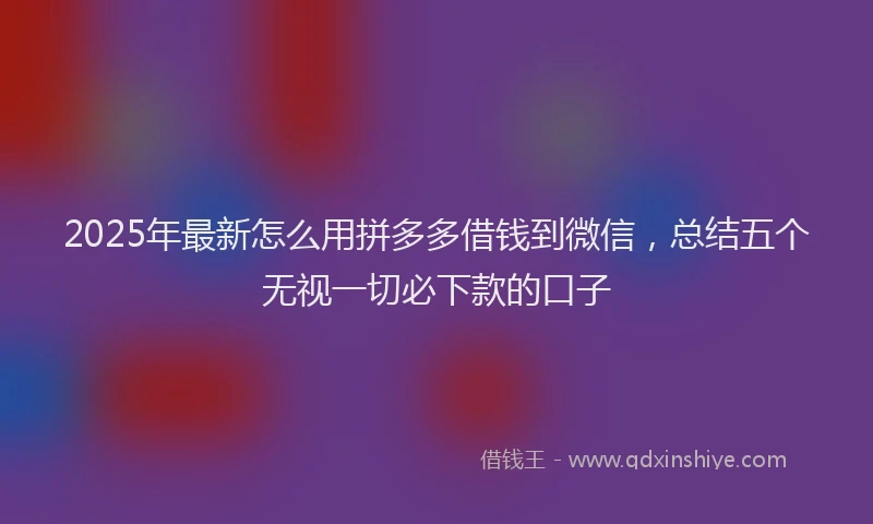 2025年最新怎么用拼多多借钱到微信，总结五个无视一切必下款的口子