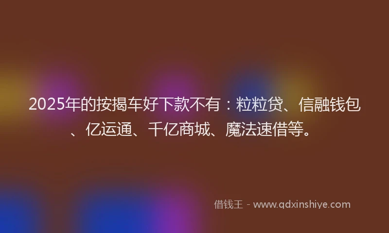 2025年的按揭车好下款不有：粒粒贷、信融钱包、亿运通、千亿商城、魔法速借等。