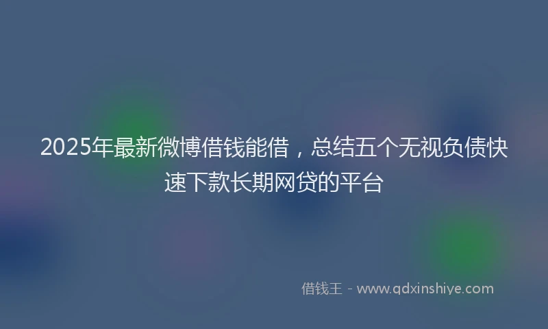 2025年最新微博借钱能借，总结五个无视负债快速下款长期网贷的平台