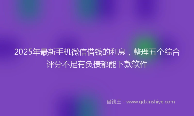 2025年最新手机微信借钱的利息，整理五个综合评分不足有负债都能下款软件