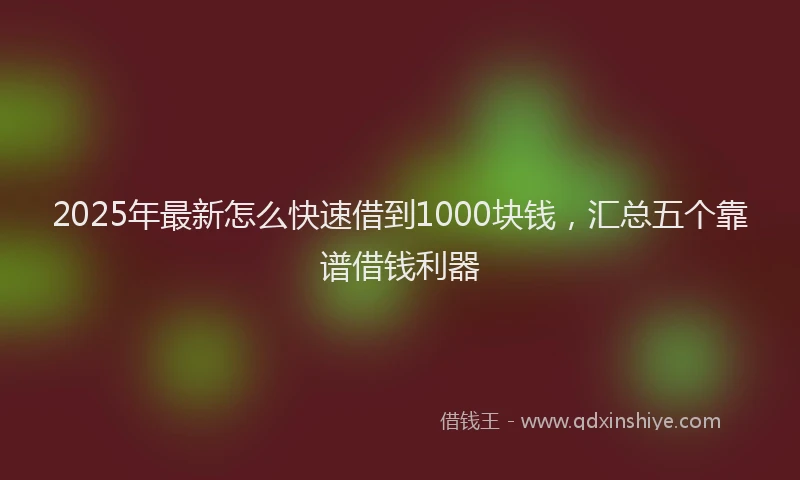 2025年最新怎么快速借到1000块钱，汇总五个靠谱借钱利器