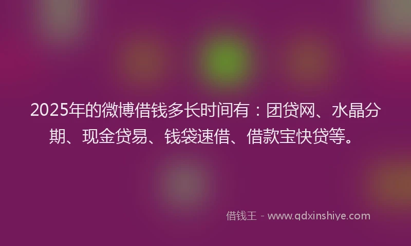 2025年的微博借钱多长时间有：团贷网、水晶分期、现金贷易、钱袋速借、借款宝快贷等。
