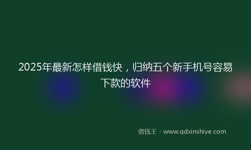 2025年最新怎样借钱快，归纳五个新手机号容易下款的软件
