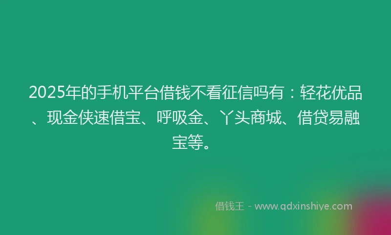 2025年的手机平台借钱不看征信吗有：轻花优品、现金侠速借宝、呼吸金、丫头商城、借贷易融宝等。