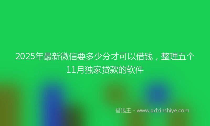 2025年最新微信要多少分才可以借钱，整理五个11月独家贷款的软件