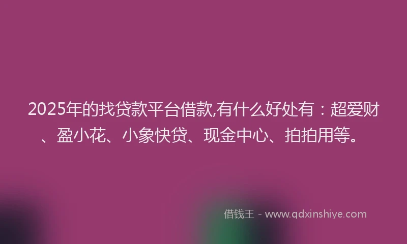 2025年的找贷款平台借款,有什么好处有：超爱财、盈小花、小象快贷、现金中心、拍拍用等。