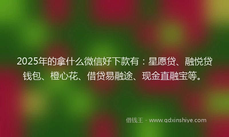 2025年的拿什么微信好下款有：星愿贷、融悦贷钱包、橙心花、借贷易融途、现金直融宝等。