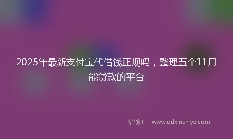 2025年最新支付宝代借钱正规吗，整理五个11月能贷款的平台