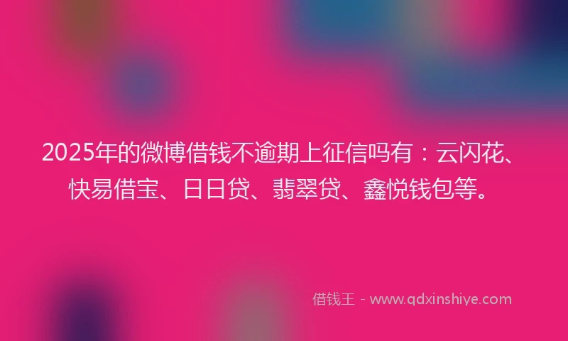 2025年的微博借钱不逾期上征信吗有：云闪花、快易借宝、日日贷、翡翠贷、鑫悦钱包等。