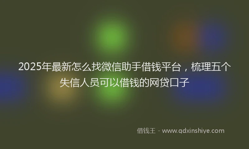 2025年最新怎么找微信助手借钱平台，梳理五个失信人员可以借钱的网贷口子