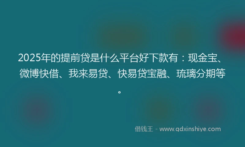 2025年的提前贷是什么平台好下款有：现金宝、微博快借、我来易贷、快易贷宝融、琉璃分期等。