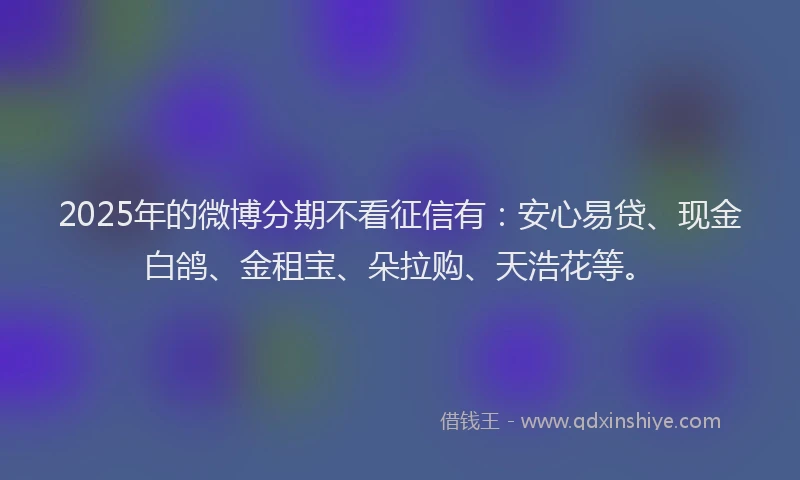 2025年的微博分期不看征信有：安心易贷、现金白鸽、金租宝、朵拉购、天浩花等。