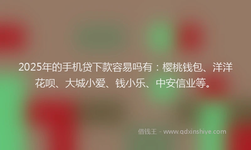 2025年的手机贷下款容易吗有：樱桃钱包、洋洋花呗、大城小爱、钱小乐、中安信业等。
