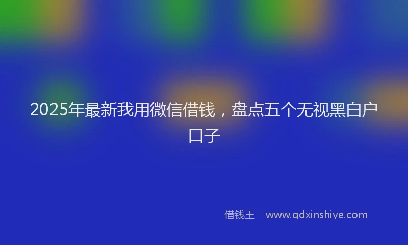 2025年最新我用微信借钱，盘点五个无视黑白户口子