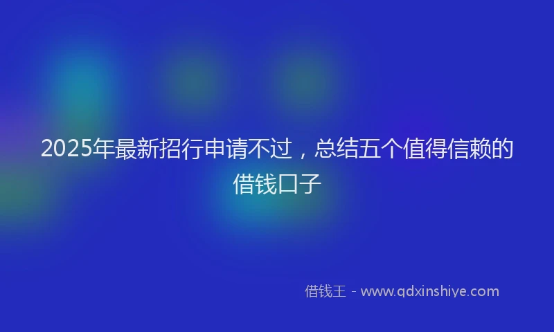 2025年最新招行申请不过，总结五个值得信赖的借钱口子