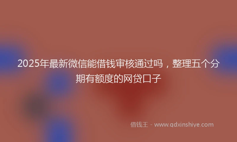2025年最新微信能借钱审核通过吗，整理五个分期有额度的网贷口子