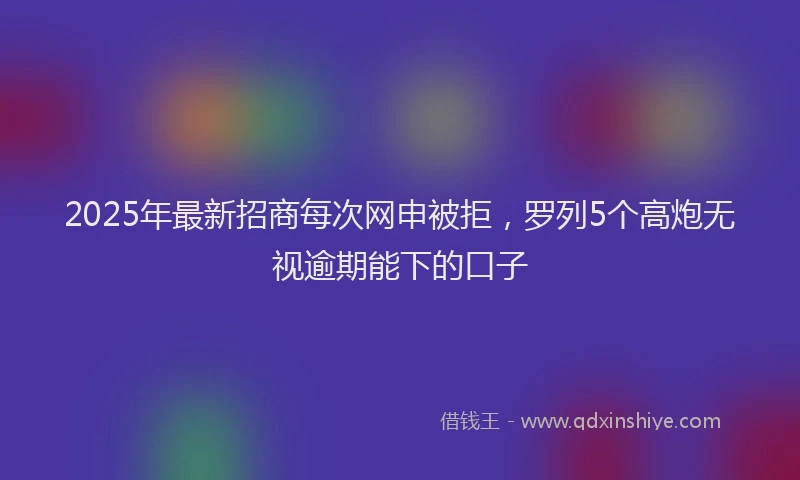 2025年最新招商每次网申被拒，罗列5个高炮无视逾期能下的口子