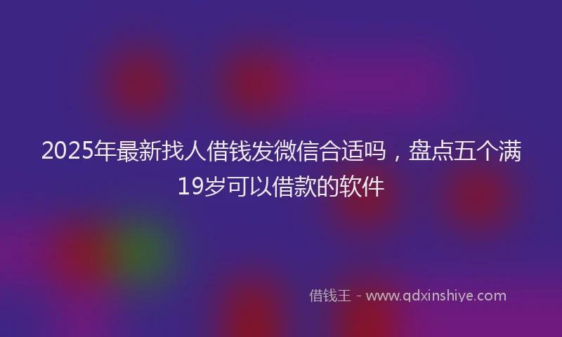 2025年最新找人借钱发微信合适吗，盘点五个满19岁可以借款的软件