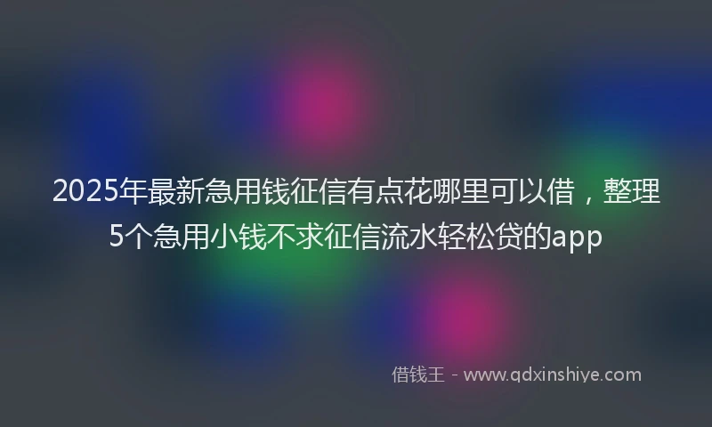 2025年最新急用钱征信有点花哪里可以借，整理5个急用小钱不求征信流水轻松贷的app