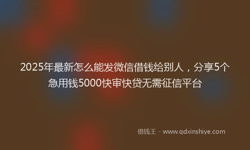 2025年最新怎么能发微信借钱给别人，分享5个急用钱5000快审快贷无需征信平台
