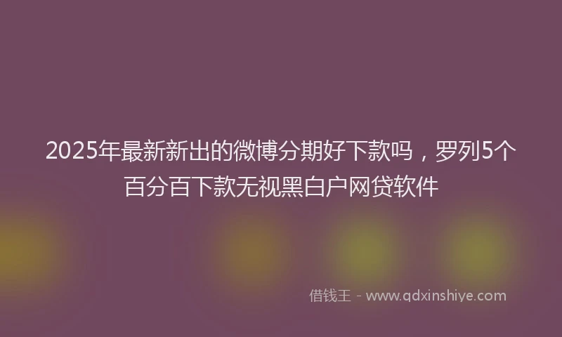 2025年最新新出的微博分期好下款吗，罗列5个百分百下款无视黑白户网贷软件