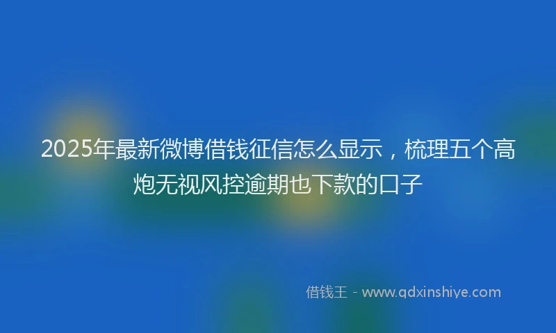 2025年最新微博借钱征信怎么显示，梳理五个高炮无视风控逾期也下款的口子