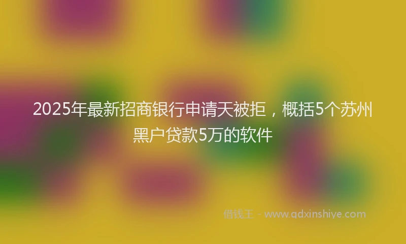 2025年最新招商银行申请天被拒，概括5个苏州黑户贷款5万的软件