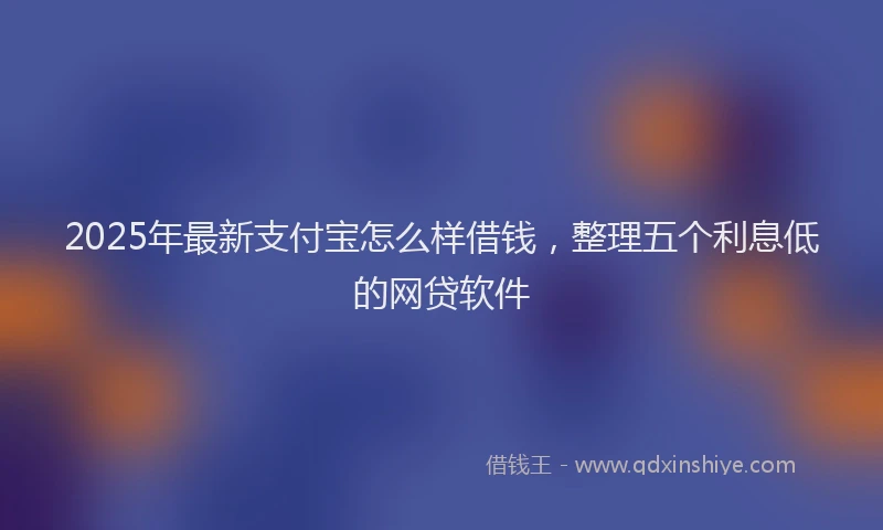 2025年最新支付宝怎么样借钱，整理五个利息低的网贷软件