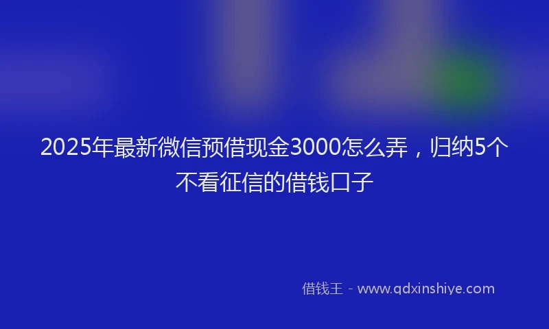 2025年最新微信预借现金3000怎么弄，归纳5个不看征信的借钱口子