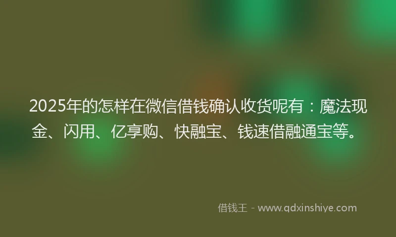 2025年的怎样在微信借钱确认收货呢有：魔法现金、闪用、亿享购、快融宝、钱速借融通宝等。
