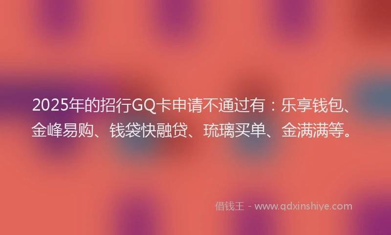 2025年的招行GQ卡申请不通过有：乐享钱包、金峰易购、钱袋快融贷、琉璃买单、金满满等。