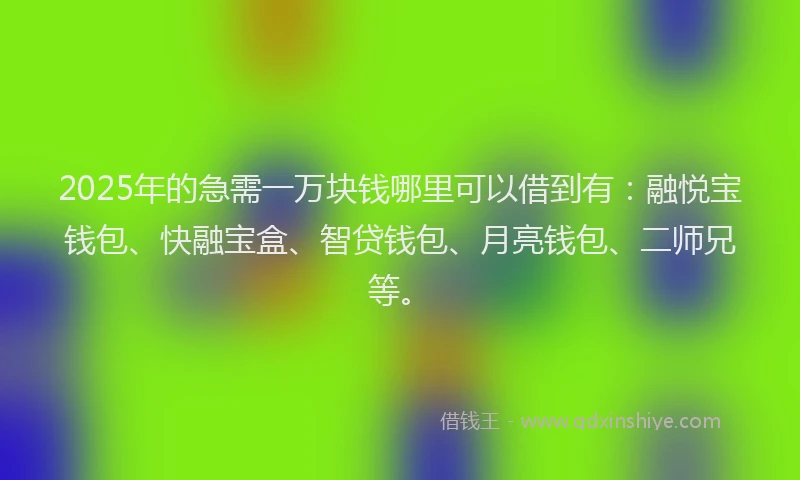 2025年的急需一万块钱哪里可以借到有：融悦宝钱包、快融宝盒、智贷钱包、月亮钱包、二师兄等。