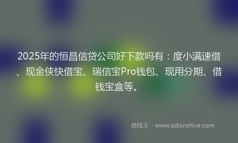 2025年的恒昌信贷公司好下款吗有：度小满速借、现金侠快借宝、瑞信宝Pro钱包、现用分期、借钱宝盒等。