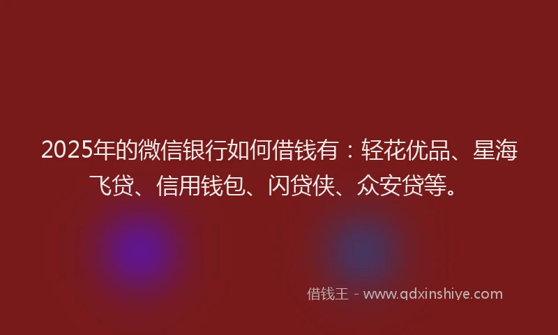 2025年的微信银行如何借钱有：轻花优品、星海飞贷、信用钱包、闪贷侠、众安贷等。