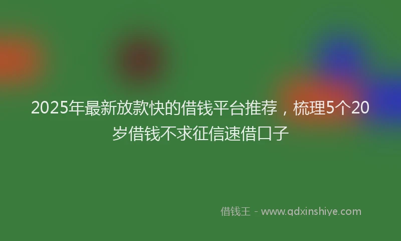 2025年最新放款快的借钱平台推荐，梳理5个20岁借钱不求征信速借口子