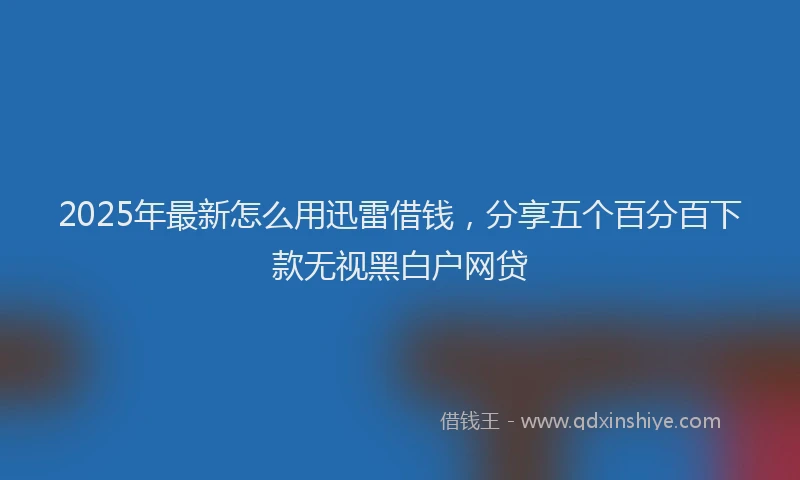 2025年最新怎么用迅雷借钱，分享五个百分百下款无视黑白户网贷