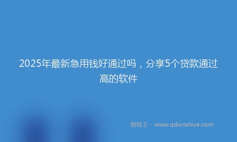 2025年最新急用钱好通过吗，分享5个贷款通过高的软件