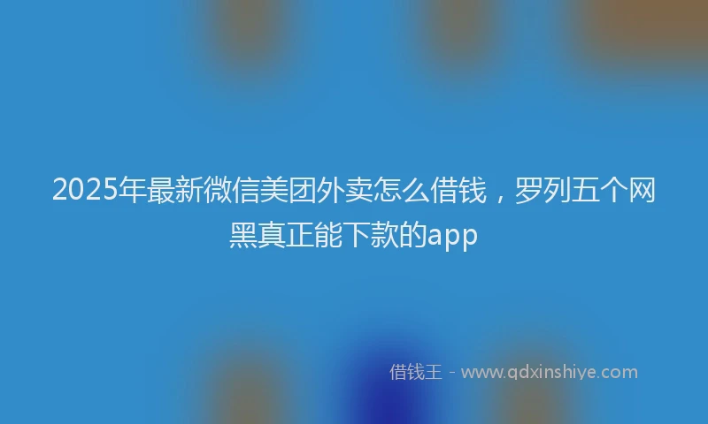 2025年最新微信美团外卖怎么借钱，罗列五个网黑真正能下款的app