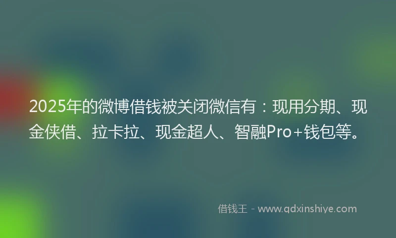 2025年的微博借钱被关闭微信有：现用分期、现金侠借、拉卡拉、现金超人、智融Pro+钱包等。