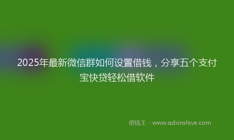 2025年最新微信群如何设置借钱，分享五个支付宝快贷轻松借软件