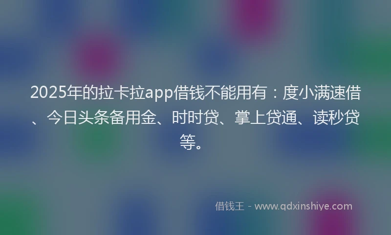 2025年的拉卡拉app借钱不能用有：度小满速借、今日头条备用金、时时贷、掌上贷通、读秒贷等。