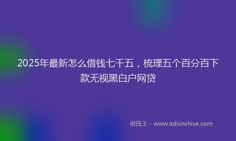 2025年最新怎么借钱七千五，梳理五个百分百下款无视黑白户网贷