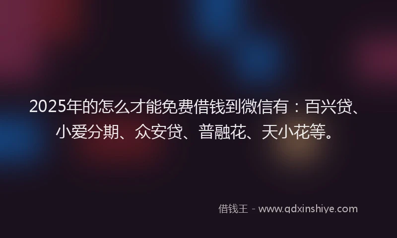 2025年的怎么才能免费借钱到微信有：百兴贷、小爱分期、众安贷、普融花、天小花等。