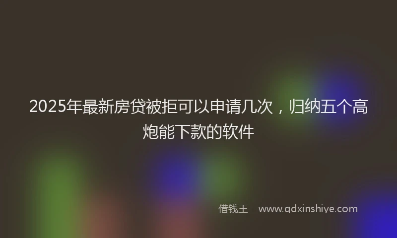 2025年最新房贷被拒可以申请几次，归纳五个高炮能下款的软件