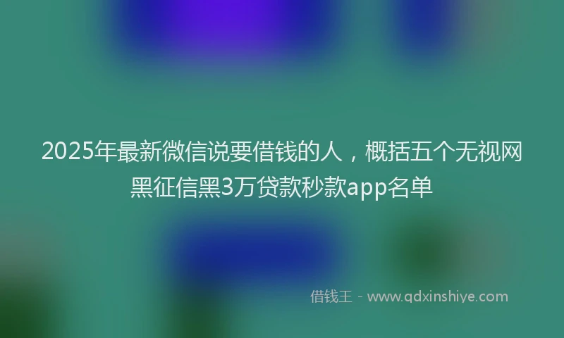 2025年最新微信说要借钱的人，概括五个无视网黑征信黑3万贷款秒款app名单