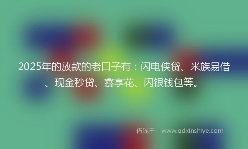2025年的放款的老口子有：闪电侠贷、米族易借、现金秒贷、鑫享花、闪银钱包等。