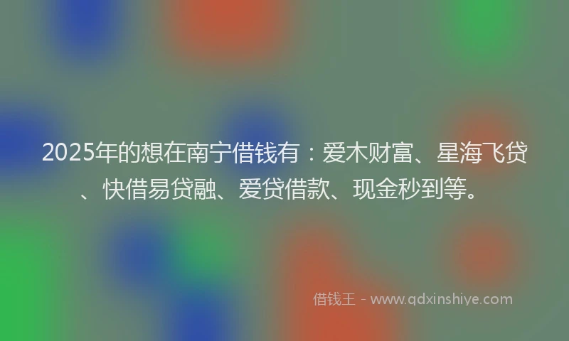 2025年的想在南宁借钱有：爱木财富、星海飞贷、快借易贷融、爱贷借款、现金秒到等。