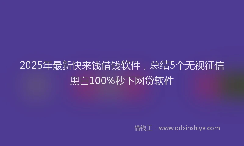 2025年最新快来钱借钱软件，总结5个无视征信黑白100%秒下网贷软件
